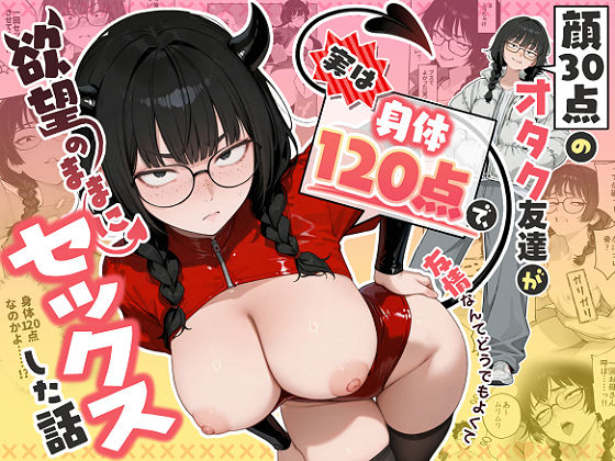 顔30点のオタク友達が実は身体120点で、友情なんてどうでもよくて欲望のままにセックスした話 フル